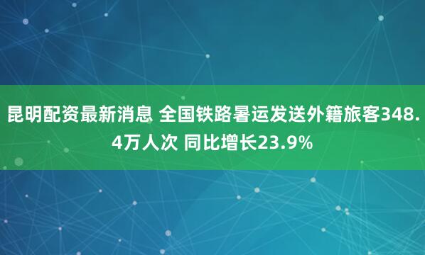 昆明配资最新消息 全国铁路暑运发送外籍旅客348.4万人次 同比增长23.9%