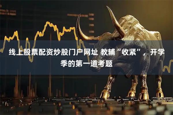 线上股票配资炒股门户网址 教辅“收紧”，开学季的第一道考题