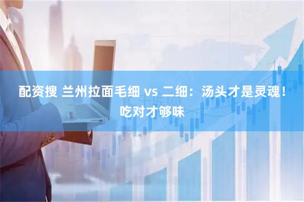 配资搜 兰州拉面毛细 vs 二细：汤头才是灵魂！吃对才够味