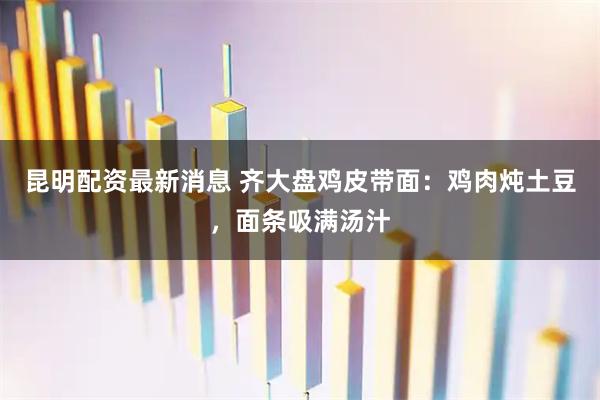 昆明配资最新消息 齐大盘鸡皮带面：鸡肉炖土豆，面条吸满汤汁