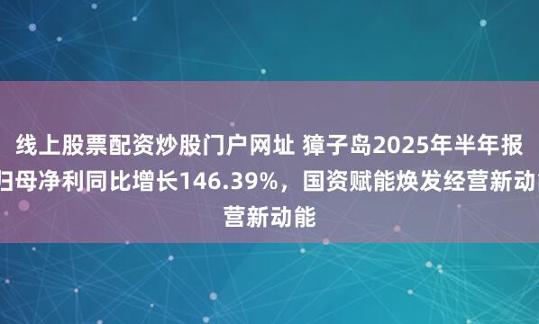 线上股票配资炒股门户网址 獐子岛2025年半年报:归母净利同比增长146.39%，国资赋能焕发经营新动能