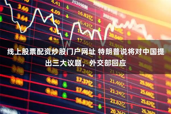 线上股票配资炒股门户网址 特朗普说将对中国提出三大议题，外交部回应