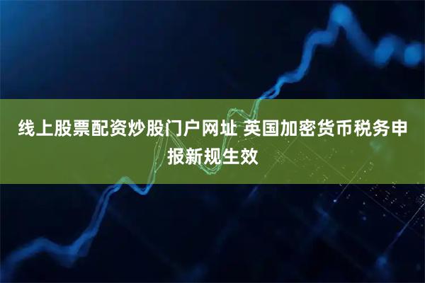 线上股票配资炒股门户网址 英国加密货币税务申报新规生效