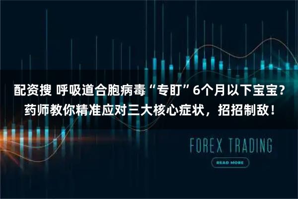 配资搜 呼吸道合胞病毒“专盯”6个月以下宝宝？药师教你精准应对三大核心症状，招招制敌！