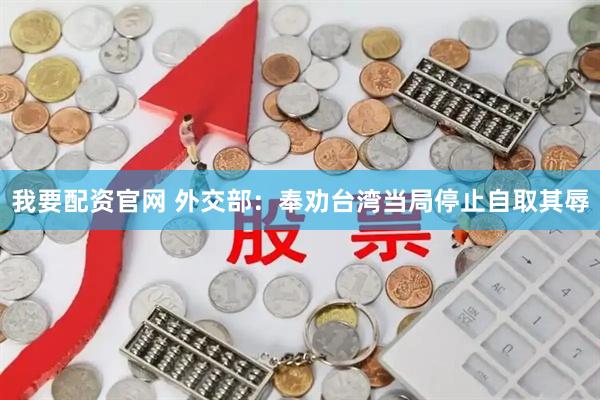 我要配资官网 外交部：奉劝台湾当局停止自取其辱