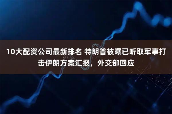 10大配资公司最新排名 特朗普被曝已听取军事打击伊朗方案汇报，外交部回应