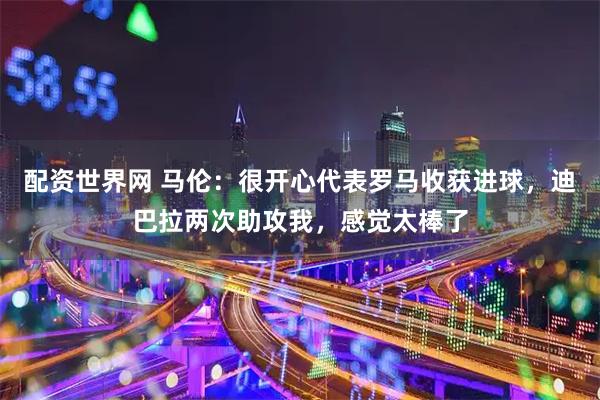 配资世界网 马伦：很开心代表罗马收获进球，迪巴拉两次助攻我，感觉太棒了