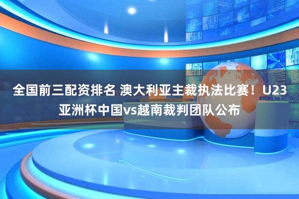 全国前三配资排名 澳大利亚主裁执法比赛！U23亚洲杯中国vs越南裁判团队公布