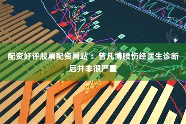 配资好评股票配资网站 ：曾凡博腰伤经医生诊断后并非很严重