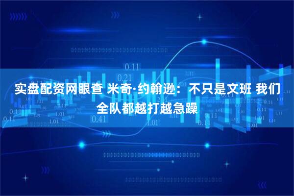 实盘配资网眼查 米奇·约翰逊：不只是文班 我们全队都越打越急躁