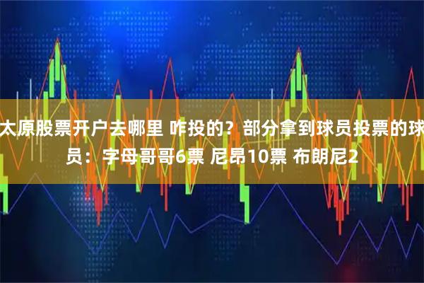 太原股票开户去哪里 咋投的？部分拿到球员投票的球员：字母哥哥6票 尼昂10票 布朗尼2