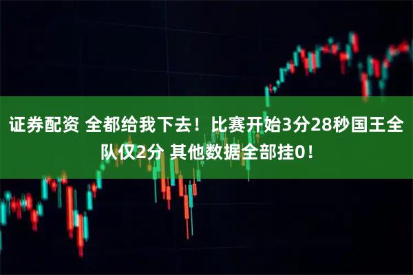 证券配资 全都给我下去！比赛开始3分28秒国王全队仅2分 其他数据全部挂0！