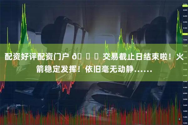 配资好评配资门户 🙂交易截止日结束啦！火箭稳定发挥！依旧毫无动静……