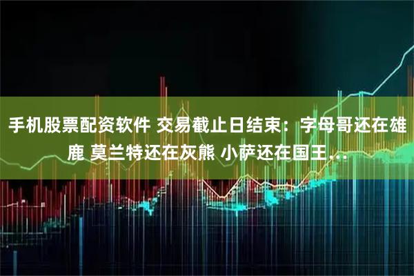 手机股票配资软件 交易截止日结束：字母哥还在雄鹿 莫兰特还在灰熊 小萨还在国王…