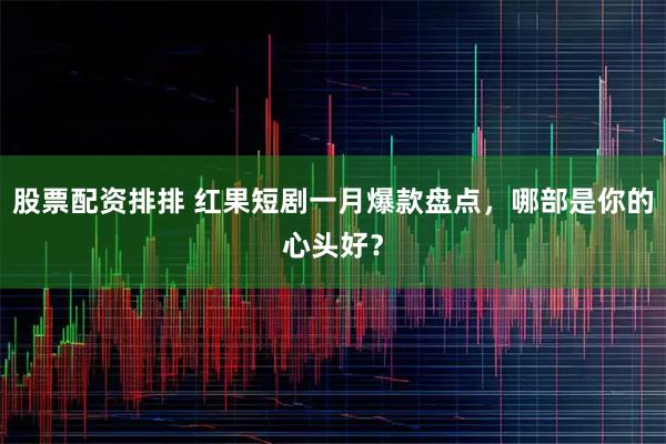 股票配资排排 红果短剧一月爆款盘点，哪部是你的心头好？