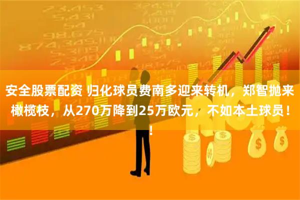 安全股票配资 归化球员费南多迎来转机，郑智抛来橄榄枝，从270万降到25万欧元，不如本土球员！