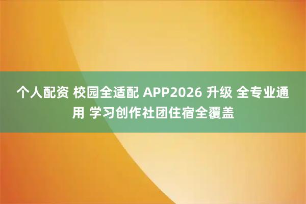 个人配资 校园全适配 APP2026 升级 全专业通用 学习创作社团住宿全覆盖