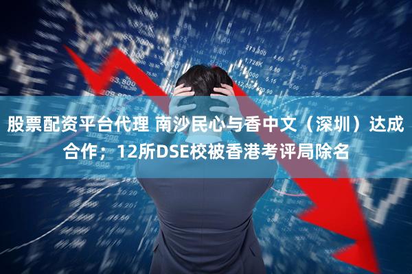 股票配资平台代理 南沙民心与香中文（深圳）达成合作；12所DSE校被香港考评局除名