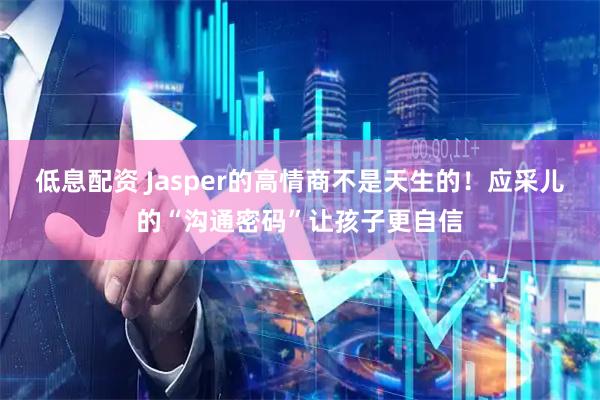 低息配资 Jasper的高情商不是天生的！应采儿的“沟通密码”让孩子更自信
