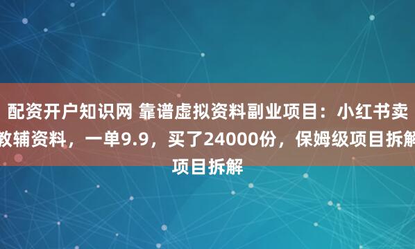 配资开户知识网 靠谱虚拟资料副业项目：小红书卖教辅资料，一单9.9，买了24000份，保姆级项目拆解
