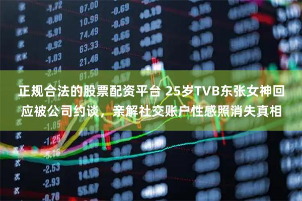 正规合法的股票配资平台 25岁TVB东张女神回应被公司约谈，亲解社交账户性感照消失真相