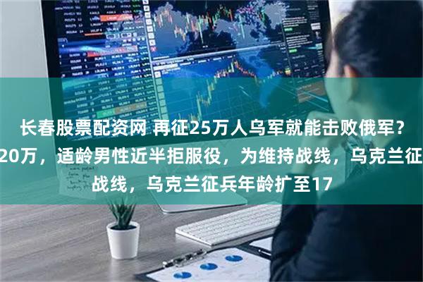 长春股票配资网 再征25万人乌军就能击败俄军？乌军逃兵高达20万，适龄男性近半拒服役，为维持战线，乌克兰征兵年龄扩至17