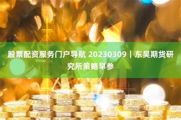 股票配资服务门户导航 20230309｜东吴期货研究所策略早参