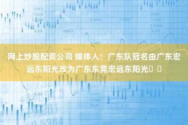 网上炒股配资公司 媒体人：广东队冠名由广东宏远东阳光改为广东东莞宏远东阳光​​