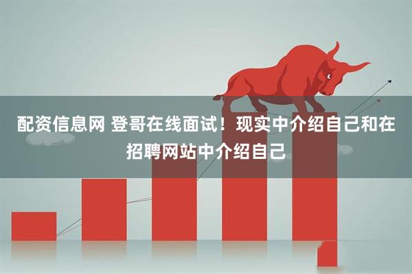 配资信息网 登哥在线面试！现实中介绍自己和在招聘网站中介绍自己