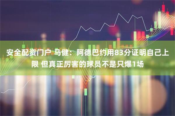 安全配资门户 马健：阿德巴约用83分证明自己上限 但真正厉害的球员不是只爆1场