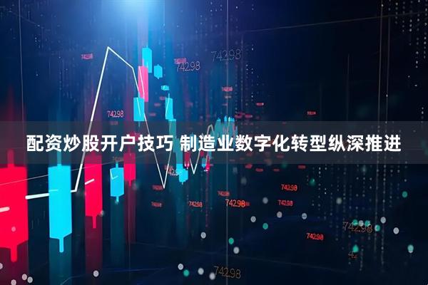 配资炒股开户技巧 制造业数字化转型纵深推进