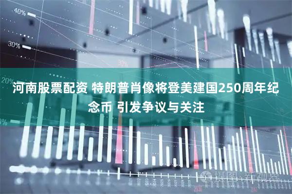 河南股票配资 特朗普肖像将登美建国250周年纪念币 引发争议与关注