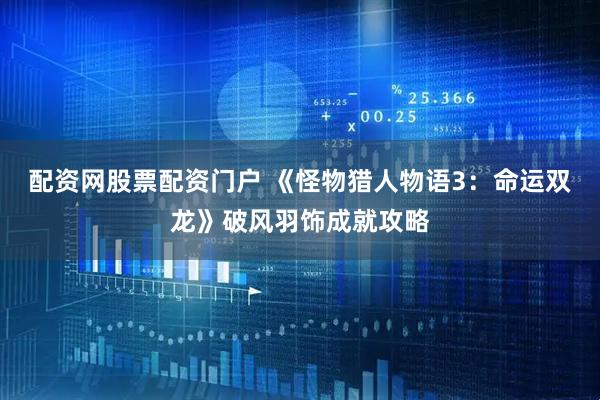 配资网股票配资门户 《怪物猎人物语3：命运双龙》破风羽饰成就攻略