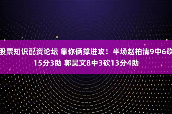 股票知识配资论坛 靠你俩撑进攻！半场赵柏清9中6砍15分3助 郭昊文8中3砍13分4助