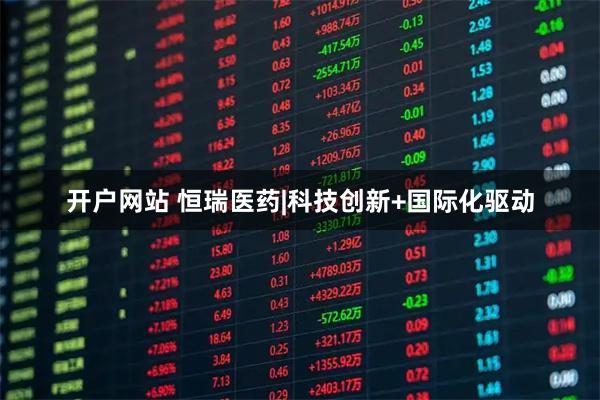 开户网站 恒瑞医药|科技创新+国际化驱动